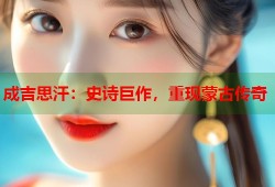 成吉思汗：史诗巨作，重现蒙古传奇