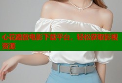 心花路放电影下载平台，轻松获取影视资源