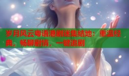 岁月风云粤语港剧迷集结地：重温经典，畅聊剧情，一键追剧