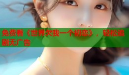 免费看《世界欠我一个初恋》，轻松追剧无广告