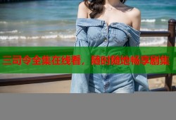 三司令全集在线看，随时随地畅享剧集