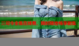 三司令全集在线看，随时随地畅享剧集