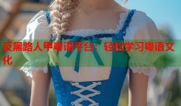 反黑路人甲粤语平台：轻松学习粤语文化