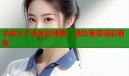 半路父子全集在线看，轻松畅享精彩剧集