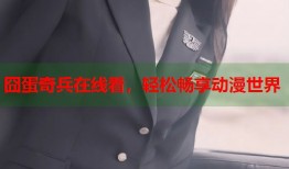 囧蛋奇兵在线看，轻松畅享动漫世界