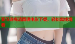 亚马逊高清国语电影下载，轻松离线观看