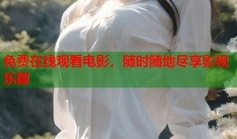 免费在线观看电影，随时随地尽享影视乐趣