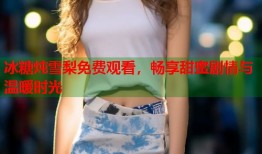 冰糖炖雪梨免费观看，畅享甜蜜剧情与温暖时光