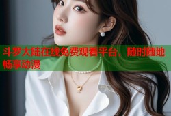 斗罗大陆在线免费观看平台，随时随地畅享动漫