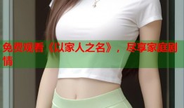 免费观看《以家人之名》，尽享家庭剧情