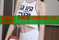 探险激情：《鬼吹灯之精绝古城》在线冒险体验