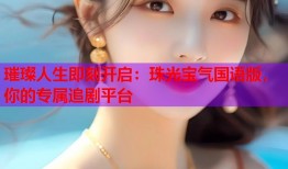 璀璨人生即刻开启：珠光宝气国语版，你的专属追剧平台
