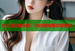 大生活在线观看：随时随地看你想看的
