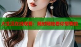 大生活在线观看：随时随地看你想看的
