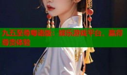 九五至尊粤语版：娱乐游戏平台，赢得尊贵体验