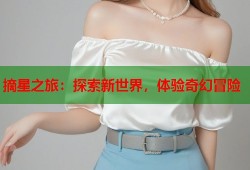 摘星之旅：探索新世界，体验奇幻冒险