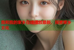 我和我的家乡在线播放最新，探索家乡文化