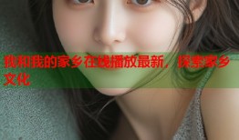 我和我的家乡在线播放最新，探索家乡文化