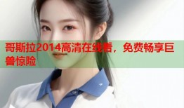 哥斯拉2014高清在线看，免费畅享巨兽惊险
