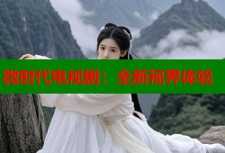 微时代电视剧：全新视界体验