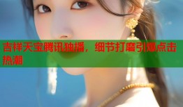 吉祥天宝腾讯独播，细节打磨引爆点击热潮