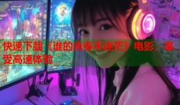 快速下载《谁的青春不迷茫》电影，享受高速体验