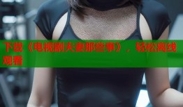下载《电视剧夫妻那些事》，轻松离线观看