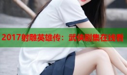 2017射雕英雄传：武侠剧集在线看