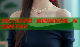 影视大全免费看 - 最新热剧抢先追，高清流畅不等待
