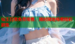 仙王日常免费观看，随时随地畅看精彩剧集