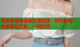 城寨英雄粤语版在线热播 - 精彩剧情、独家幕后花絮，一网打尽