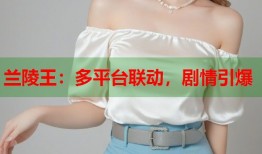 兰陵王：多平台联动，剧情引爆