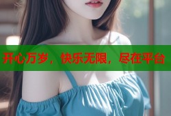 开心万岁，快乐无限，尽在平台