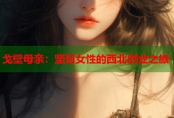 戈壁母亲：坚韧女性的西北创业之旅