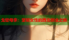 戈壁母亲：坚韧女性的西北创业之旅