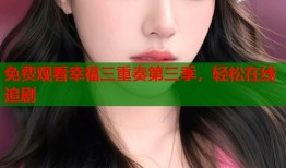免费观看幸福三重奏第三季，轻松在线追剧