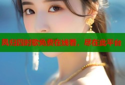 凤归四时歌免费在线看，尽在此平台