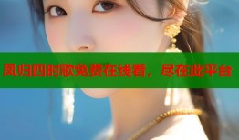 凤归四时歌免费在线看，尽在此平台