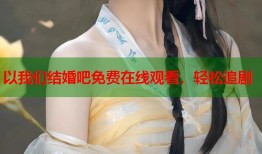 以我们结婚吧免费在线观看，轻松追剧