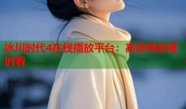 冰川时代4在线播放平台：高清电影随时看