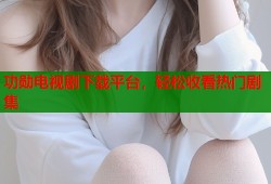 功勋电视剧下载平台，轻松收看热门剧集