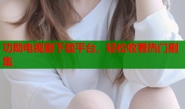 功勋电视剧下载平台，轻松收看热门剧集