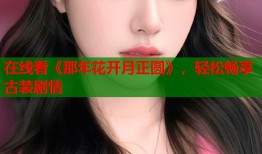 在线看《那年花开月正圆》，轻松畅享古装剧情