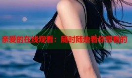 亲爱的在线观看：随时随地看你想看的