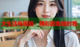 大生活电视剧：精彩剧集随时看
