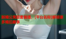 新婚公寓甜蜜首播，[平台名称]解锁更多婚后趣事