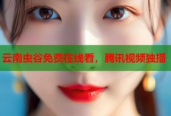 云南虫谷免费在线看，腾讯视频独播
