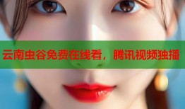 云南虫谷免费在线看，腾讯视频独播