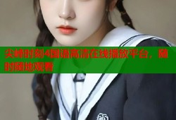 尖峰时刻4国语高清在线播放平台，随时随地观看