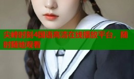 尖峰时刻4国语高清在线播放平台，随时随地观看